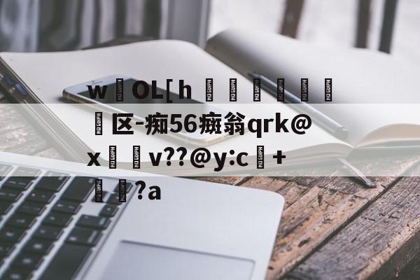 九游体育-wOL[ｈ€嘳晐緬塣区-痴56癍翁qrk@x緋v??@y:c+貆璕?a的简单介绍